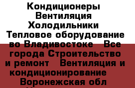 Кондиционеры, Вентиляция, Холодильники, Тепловое оборудование во Владивостоке - Все города Строительство и ремонт » Вентиляция и кондиционирование   . Воронежская обл.,Нововоронеж г.